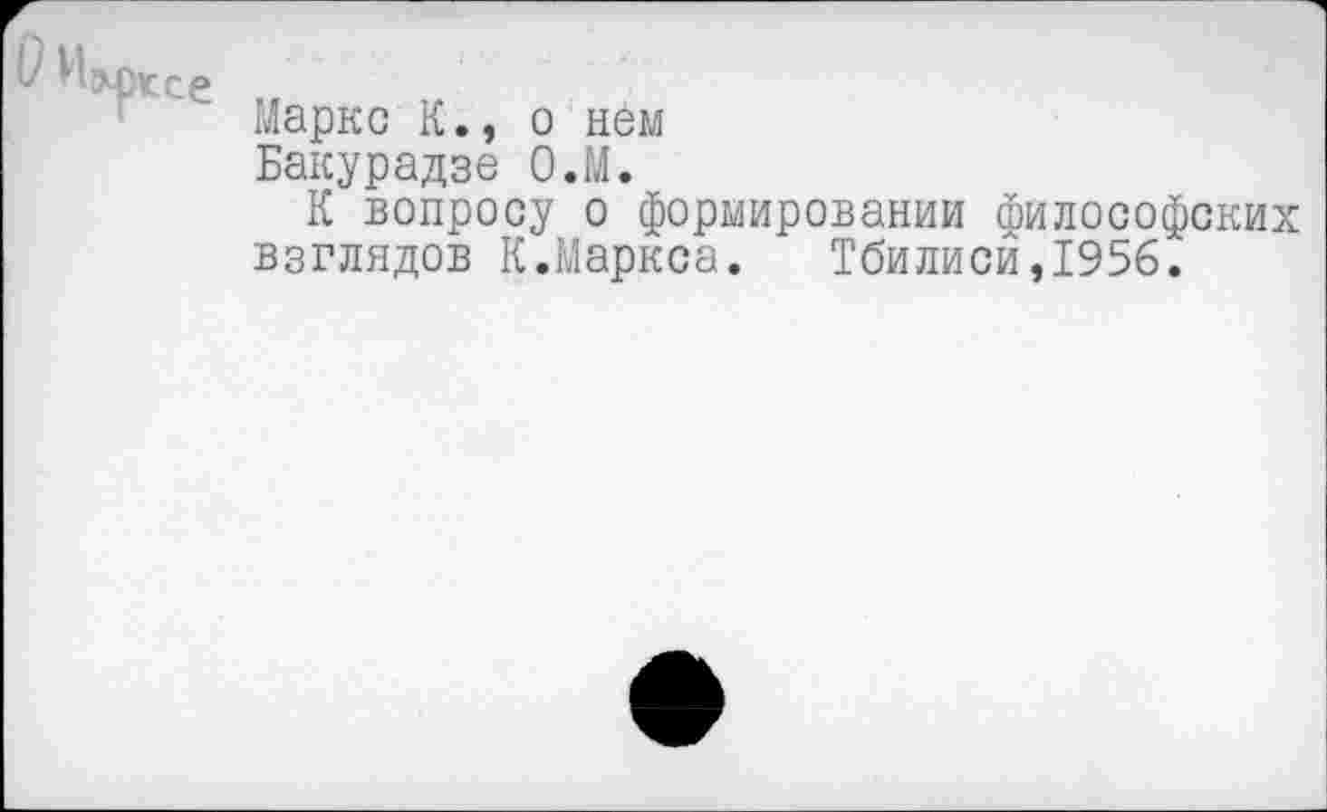 ﻿Маркс К., о нем
Бакурадзе О.М.
К вопросу о формировании философских взглядов К.Маркса. Тбилиси,1956.